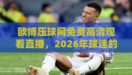 欧博压球网免费高清观看直播，2026年球迷的新选择！