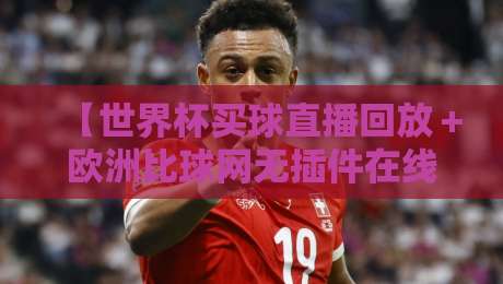 【世界杯买球直播回放+欧洲比球网无插件在线直播网】: 2026年球迷必看的三个隐藏技巧 【世界杯买球直播回放+欧洲比球网无插件在线直播网】: 2026年球迷必看的三个隐藏技巧