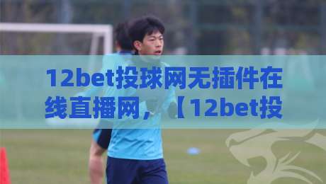 12bet投球网无插件在线直播网,【12bet投球网】2026年观赛新体验:零插件流畅直播的秘密 12bet投球网无插件在线直播网,【12bet投球网】2026年观赛新体验:零插件流畅直播的秘密