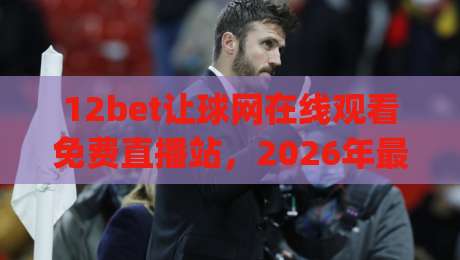 12bet让球网在线观看免费直播站,2026年最实用的观赛指南(12bet让球网)你get了吗? 12bet让球网在线观看免费直播站,2026年最实用的观赛指南(12bet让球网)你get了吗?
