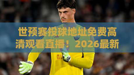 世预赛投球地址免费高清观看直播!2026最新免费通道全揭秘 世预赛投球地址免费高清观看直播!2026最新免费通道全揭秘