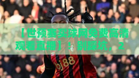 【世预赛买球网免费高清观看直播】！别踩坑，2026年官方观赛指南来了