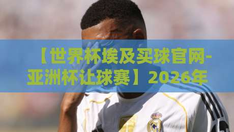 【世界杯埃及买球官网-亚洲杯让球赛】2026年最新玩法与避坑指南:资深玩家带你深度解析 【世界杯埃及买球官网-亚洲杯让球赛】2026年最新玩法与避坑指南:资深玩家带你深度解析
