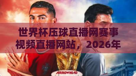 世界杯压球直播网赛事视频直播网站,2026年观赛新选择! 世界杯压球直播网赛事视频直播网站,2026年观赛新选择!