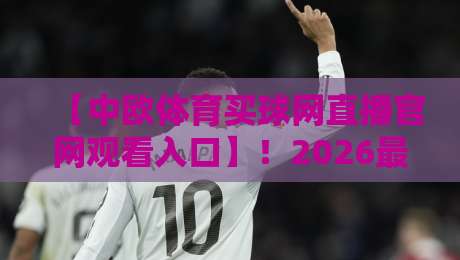 【中欧体育买球网直播官网观看入口】！2026最新观看入口与体验测评