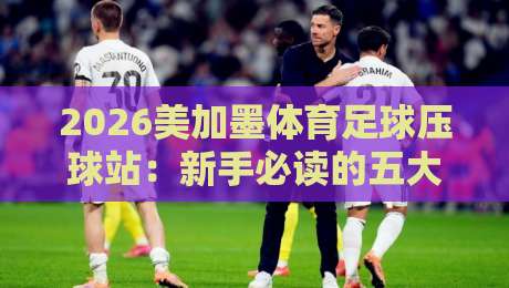 2026美加墨体育足球压球站:新手必读的五大通关秘籍 2026美加墨体育足球压球站:新手必读的五大通关秘籍