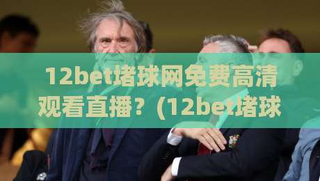 12bet堵球网免费高清观看直播?(12bet堵球网) 2026年最新实测体验与避坑指南 12bet堵球网免费高清观看直播?(12bet堵球网) 2026年最新实测体验与避坑指南