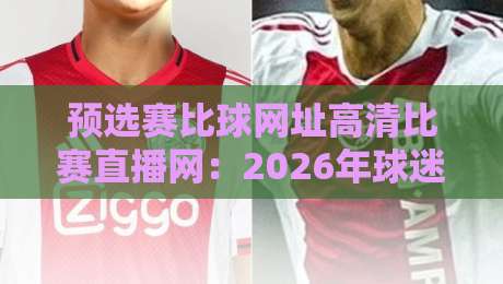 预选赛比球网址高清比赛直播网：2026年球迷的终极观赛指南
