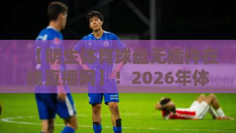 【明生体育球盘无插件在线直播网】!2026年体育迷的新大陆,还是老套路? 【明生体育球盘无插件在线直播网】!2026年体育迷的新大陆,还是老套路?