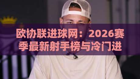 欧协联进球网：2026赛季最新射手榜与冷门进球全解析