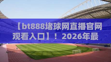 【bt888堵球网直播官网观看入口】！2026年最新高清直播攻略、入口地址与避坑指南（附实测反馈）