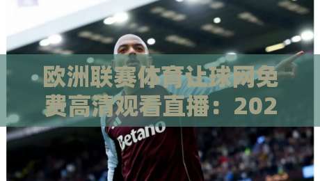 欧洲联赛体育让球网免费高清观看直播:2026年最全实战攻略来了! 欧洲联赛体育让球网免费高清观看直播:2026年最全实战攻略来了!