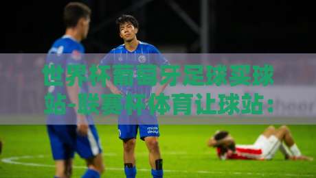 世界杯葡萄牙足球买球站-联赛杯体育让球站：2026年投注新趋势与避坑指南