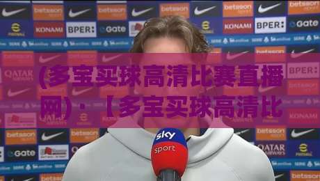 (多宝买球高清比赛直播网) · 【多宝买球高清比赛直播网】2026年观赛新选择：高清不卡顿，球友都在用！