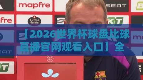 【2026世界杯球盘比球直播官网观看入口】全网最全观赛指南，球迷必看！