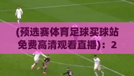 (预选赛体育足球买球站免费高清观看直播):2026世界杯预选赛,这些免费高清平台真香 (预选赛体育足球买球站免费高清观看直播):2026世界杯预选赛,这些免费高清平台真香