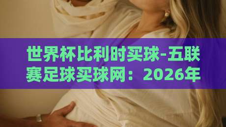 世界杯比利时买球-五联赛足球买球网：2026年球迷必知的新趋势与实战技巧