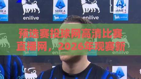 预选赛投球网高清比赛直播网，2026年观赛新体验你试了吗？