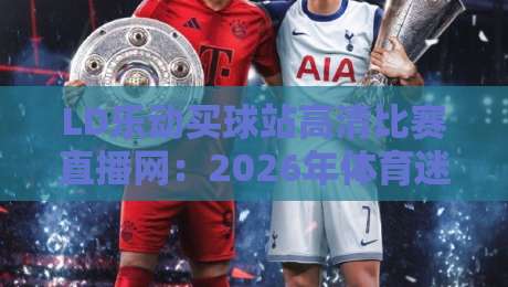 LD乐动买球站高清比赛直播网：2026年体育迷的终极观赛选择