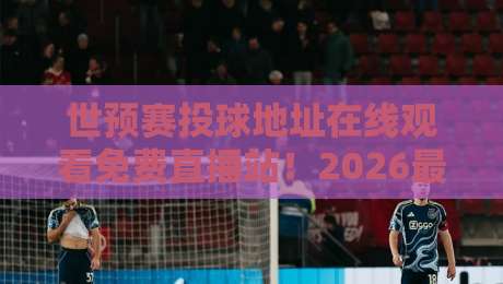世预赛投球地址在线观看免费直播站！2026最新观赛指南与避坑攻略