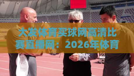 大发体育买球网高清比赛直播网：2026年体育迷必备的观赛神器