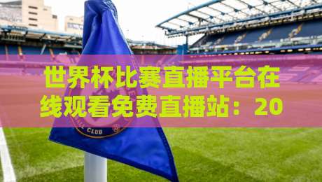 世界杯比赛直播平台在线观看免费直播站：2026年看球新姿势（你试过没）