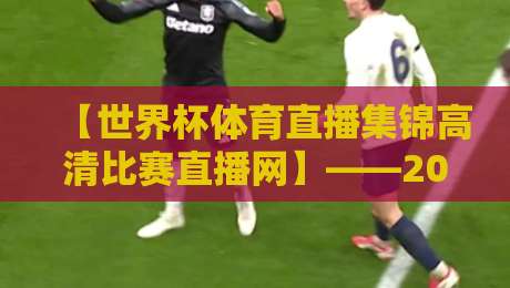 【世界杯体育直播集锦高清比赛直播网】——2026年球迷必备！高清无卡顿，集锦回放全收录，错过直播也不怕！
