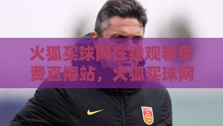 火狐买球网在线观看免费直播站，火狐买球网在线观看免费直播站2026年使用评测