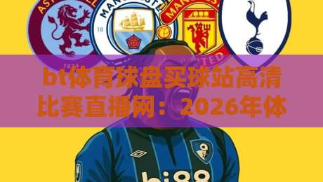 bt体育球盘买球站高清比赛直播网:2026年体育迷的终极观赛指南 bt体育球盘买球站高清比赛直播网:2026年体育迷的终极观赛指南