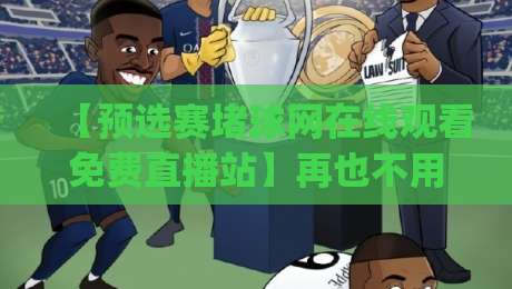 【预选赛堵球网在线观看免费直播站】再也不用愁了！(预选赛堵球网在线观看免费直播站)