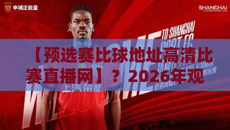 【预选赛比球地址高清比赛直播网】？2026年观赛攻略，这些门道你得懂