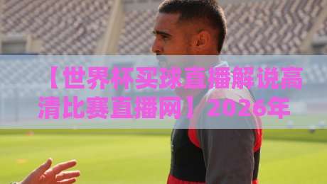 【世界杯买球直播解说高清比赛直播网】2026年观赛最佳选择，高清不卡顿！