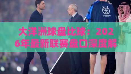 大洋洲球盘比球:2026年最新联赛盘口深度解析 大洋洲球盘比球:2026年最新联赛盘口深度解析