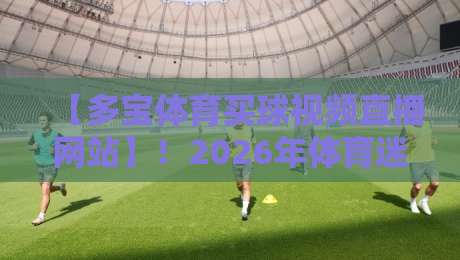 【多宝体育买球视频直播网站】！2026年体育迷必备的观赛指南