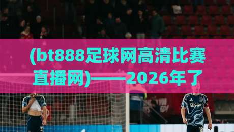 (bt888足球网高清比赛直播网)——2026年了，你还不会用它看球吗？