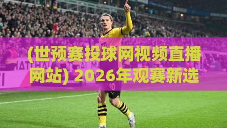 (世预赛投球网视频直播网站) 2026年观赛新选择！这些隐藏功能你用过吗？