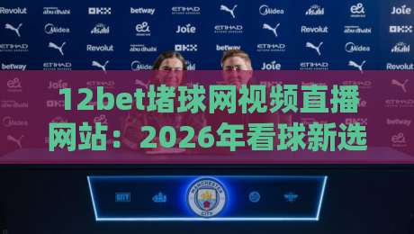 12bet堵球网视频直播网站：2026年看球新选择，高清流畅体验