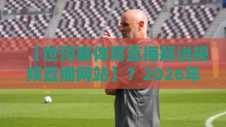 【世预赛体育直播解说视频直播网站】？2026年球迷最关注的5个平台实测！
