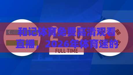 和记体育免费高清观看直播，2026年体育迷的宝藏平台【和记体育免费高清观看直播】