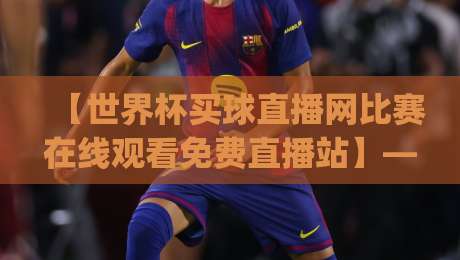 【世界杯买球直播网比赛在线观看免费直播站】——2026年看球新姿势,你get了吗? 【世界杯买球直播网比赛在线观看免费直播站】——2026年看球新姿势,你get了吗?