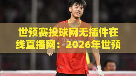 世预赛投球网无插件在线直播网：2026年世预赛观赛新选择