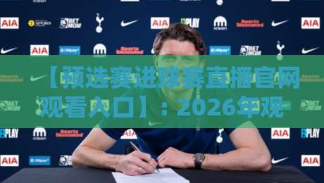 【预选赛进球赛直播官网观看入口】: 2026年观赛通道全面升级，球迷必看攻略