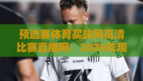 预选赛体育买球网高清比赛直播网:2026年观赛新体验,你准备好了吗? 预选赛体育买球网高清比赛直播网:2026年观赛新体验,你准备好了吗?