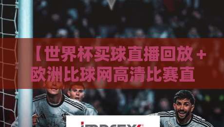 【世界杯买球直播回放+欧洲比球网高清比赛直播网】2026年资深球迷私藏观赛渠道,别再瞎找了 【世界杯买球直播回放+欧洲比球网高清比赛直播网】2026年资深球迷私藏观赛渠道,别再瞎找了