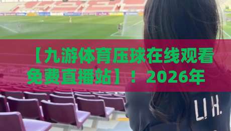 【九游体育压球在线观看免费直播站】!2026年最新观赛指南与实用技巧 【九游体育压球在线观看免费直播站】!2026年最新观赛指南与实用技巧