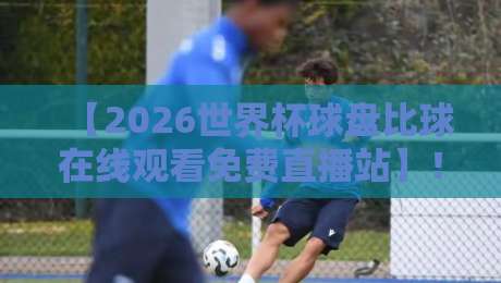 【2026世界杯球盘比球在线观看免费直播站】！球迷必收的5个高清无卡顿观赛渠道