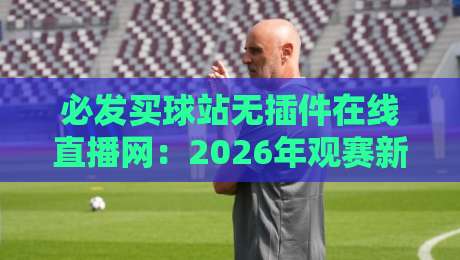 必发买球站无插件在线直播网:2026年观赛新体验,老球迷都这么说 必发买球站无插件在线直播网:2026年观赛新体验,老球迷都这么说