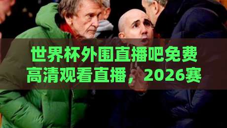 世界杯外围直播吧免费高清观看直播，2026赛场直击指南