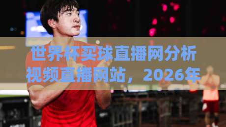 世界杯买球直播网分析视频直播网站，2026年球迷选台避坑指南 (世界杯买球直播网)