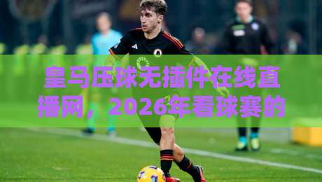 皇马压球无插件在线直播网，2026年看球赛的新姿势（皇马压球）